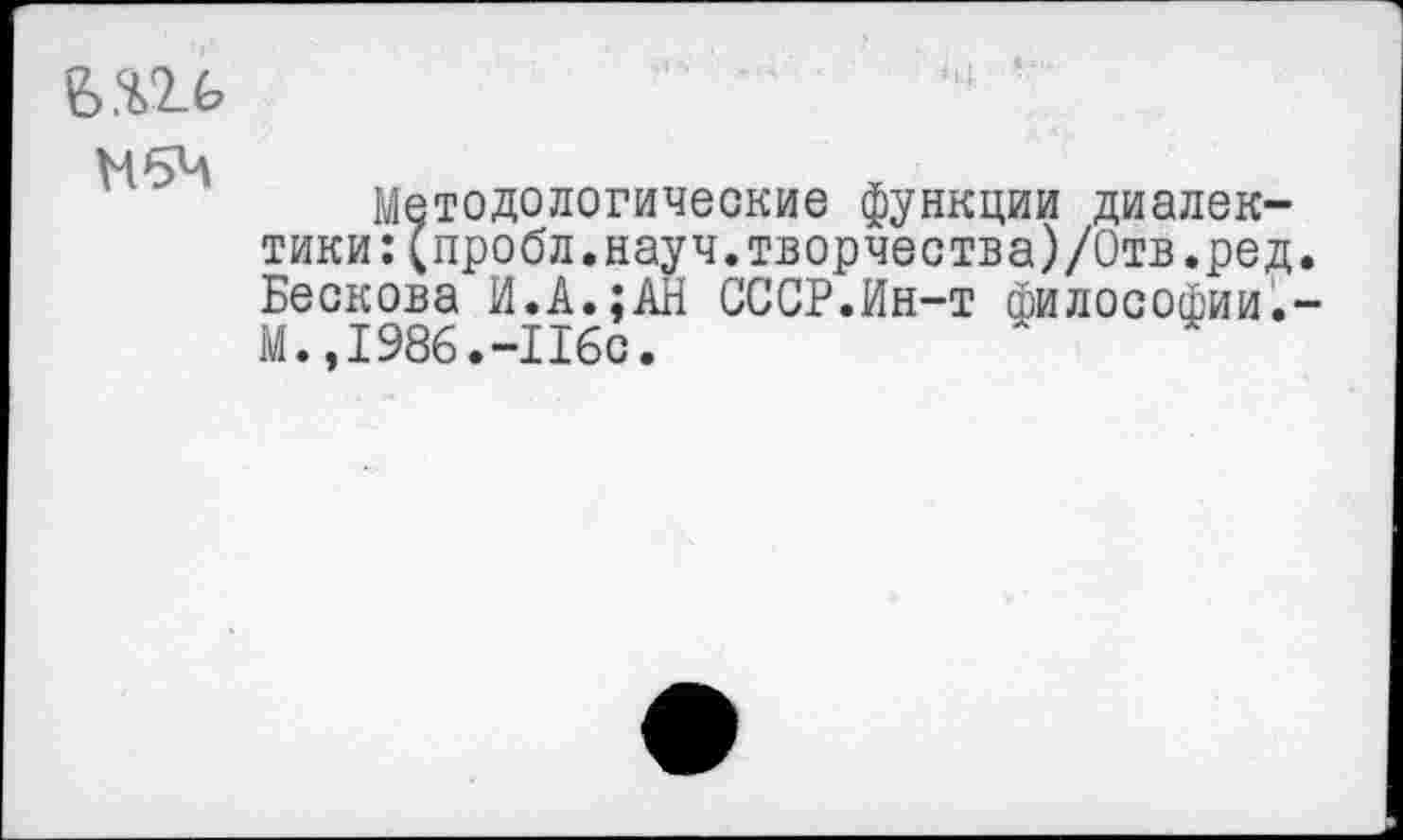 ﻿Н6Ч
Методологические функции диалектики: (пробл.науч.творчества)/Отв.ред Бескова И.А.;АН СССР.Ин-т философии. М. ,1986.-Ибо.